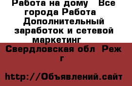 Работа на дому - Все города Работа » Дополнительный заработок и сетевой маркетинг   . Свердловская обл.,Реж г.